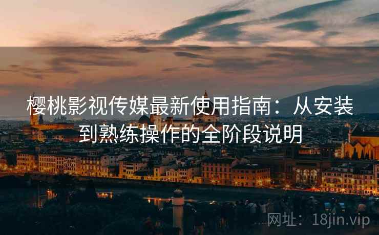 樱桃影视传媒最新使用指南：从安装到熟练操作的全阶段说明