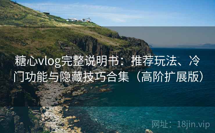 糖心vlog完整说明书：推荐玩法、冷门功能与隐藏技巧合集（高阶扩展版）