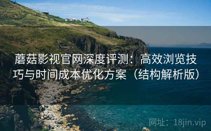 蘑菇影视官网深度评测：高效浏览技巧与时间成本优化方案（结构解析版）