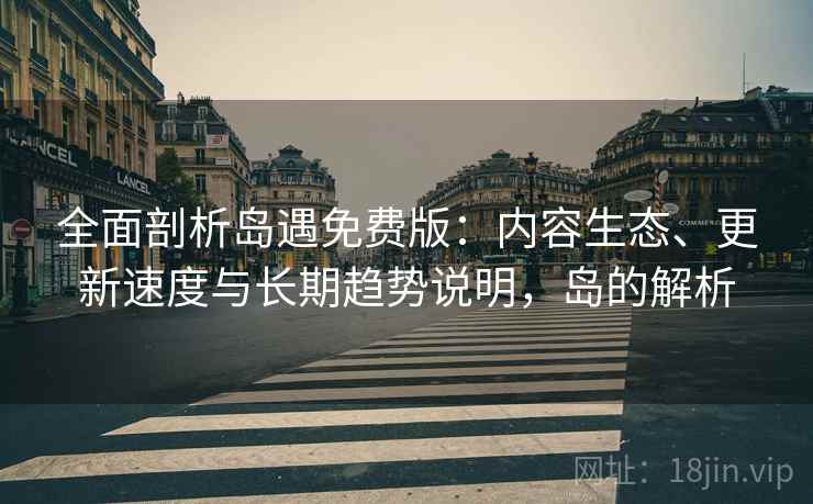 全面剖析岛遇免费版：内容生态、更新速度与长期趋势说明，岛的解析