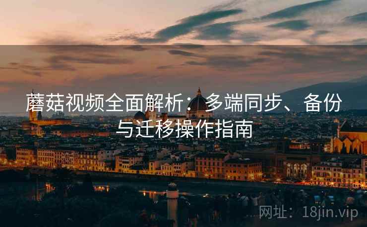 蘑菇视频全面解析：多端同步、备份与迁移操作指南
