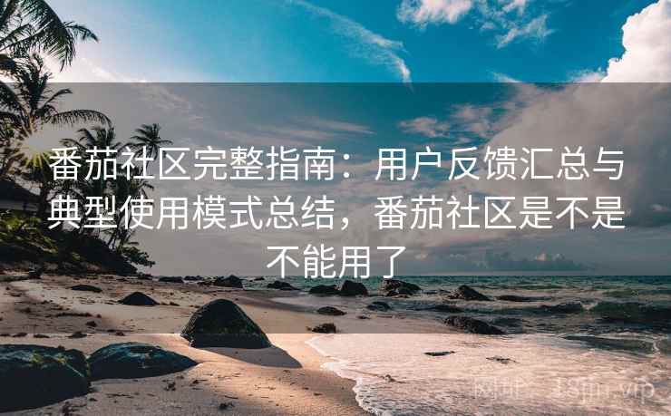 番茄社区完整指南：用户反馈汇总与典型使用模式总结，番茄社区是不是不能用了