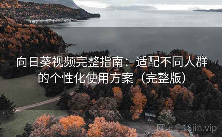向日葵视频完整指南：适配不同人群的个性化使用方案（完整版）