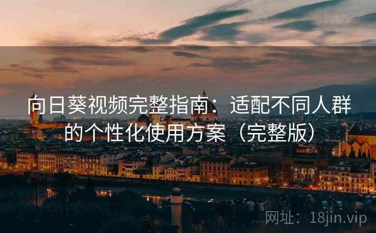 向日葵视频完整指南：适配不同人群的个性化使用方案（完整版）