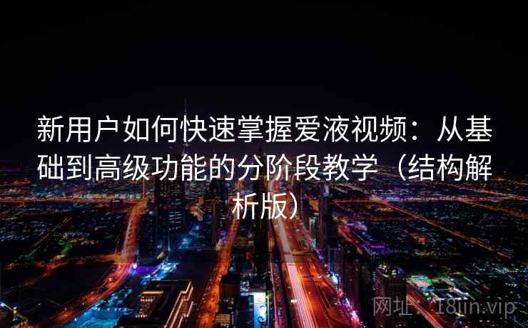 新用户如何快速掌握爱液视频：从基础到高级功能的分阶段教学（结构解析版）