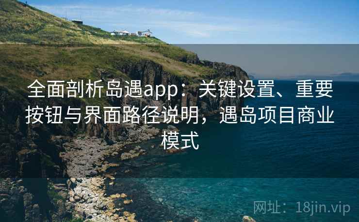 全面剖析岛遇app：关键设置、重要按钮与界面路径说明，遇岛项目商业模式