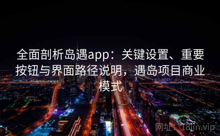 全面剖析岛遇app：关键设置、重要按钮与界面路径说明，遇岛项目商业模式