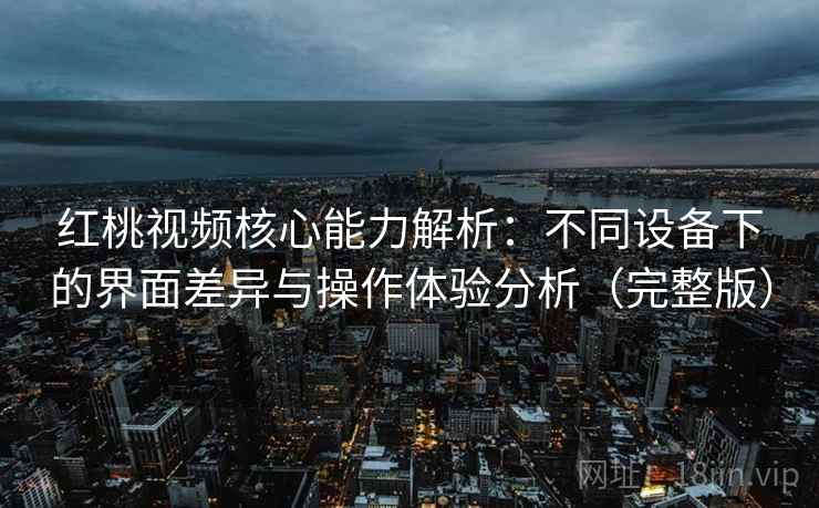 红桃视频核心能力解析:不同设备下的界面差异与操作体验分析(完整版) 红桃视频核心能力解析:不同设备下的界面差异与操作体验分析(完整版)