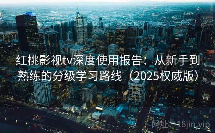红桃影视tv深度使用报告：从新手到熟练的分级学习路线（2025权威版）