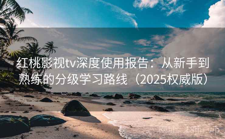 红桃影视tv深度使用报告：从新手到熟练的分级学习路线（2025权威版）