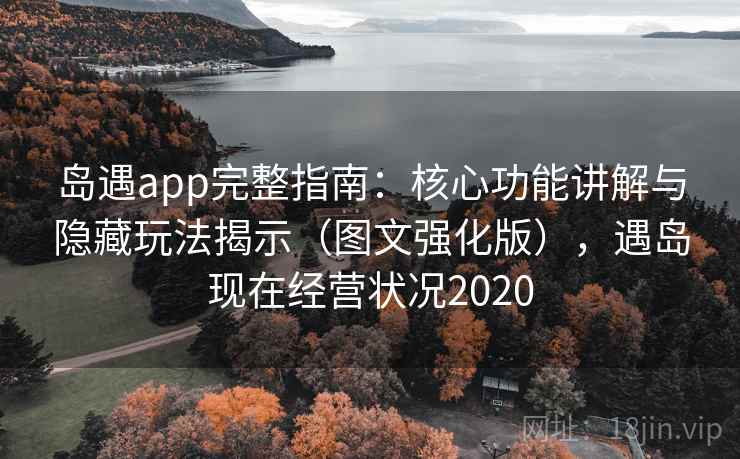 岛遇app完整指南：核心功能讲解与隐藏玩法揭示（图文强化版），遇岛现在经营状况2020