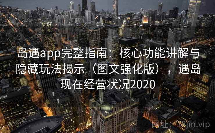 岛遇app完整指南：核心功能讲解与隐藏玩法揭示（图文强化版），遇岛现在经营状况2020
