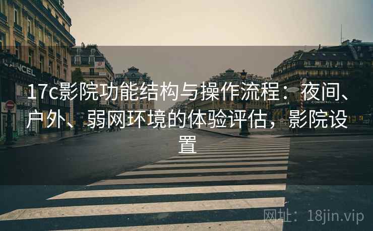 17c影院功能结构与操作流程:夜间、户外、弱网环境的体验评估,影院设置 17c影院功能结构与操作流程:夜间、户外、弱网环境的体验评估,影院设置