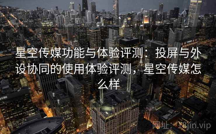 星空传媒功能与体验评测：投屏与外设协同的使用体验评测，星空传媒怎么样