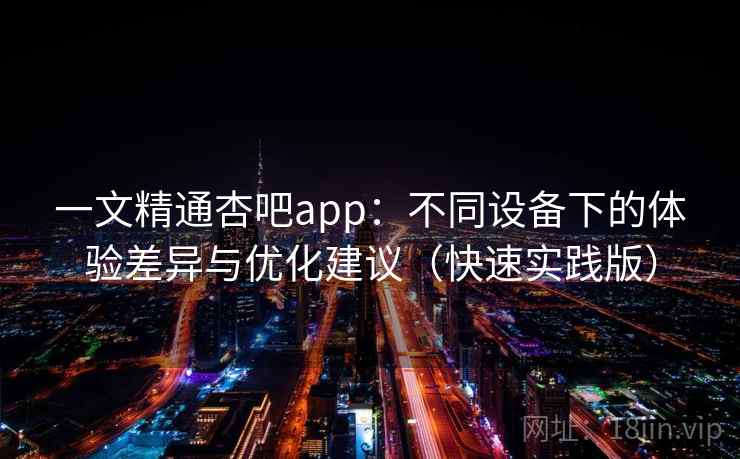 一文精通杏吧app:不同设备下的体验差异与优化建议(快速实践版) 一文精通杏吧app:不同设备下的体验差异与优化建议(快速实践版)