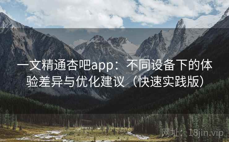 一文精通杏吧app:不同设备下的体验差异与优化建议(快速实践版) 一文精通杏吧app:不同设备下的体验差异与优化建议(快速实践版)