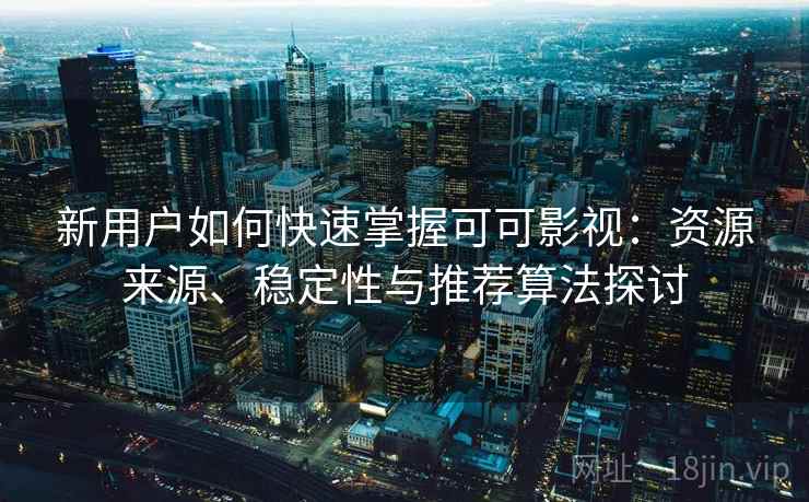 新用户如何快速掌握可可影视：资源来源、稳定性与推荐算法探讨