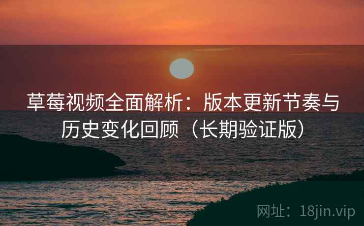 草莓视频全面解析：版本更新节奏与历史变化回顾（长期验证版）