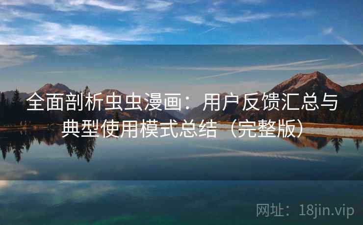 全面剖析虫虫漫画：用户反馈汇总与典型使用模式总结（完整版）