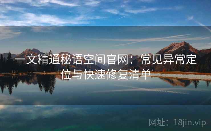 一文精通秘语空间官网：常见异常定位与快速修复清单