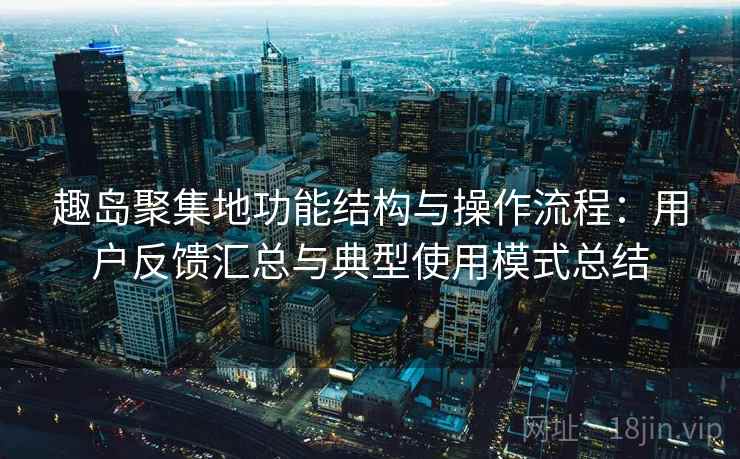 趣岛聚集地功能结构与操作流程：用户反馈汇总与典型使用模式总结