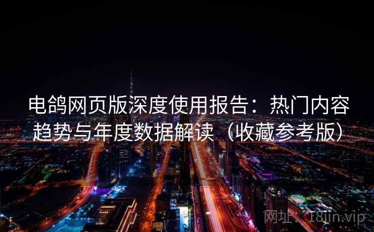 电鸽网页版深度使用报告：热门内容趋势与年度数据解读（收藏参考版）