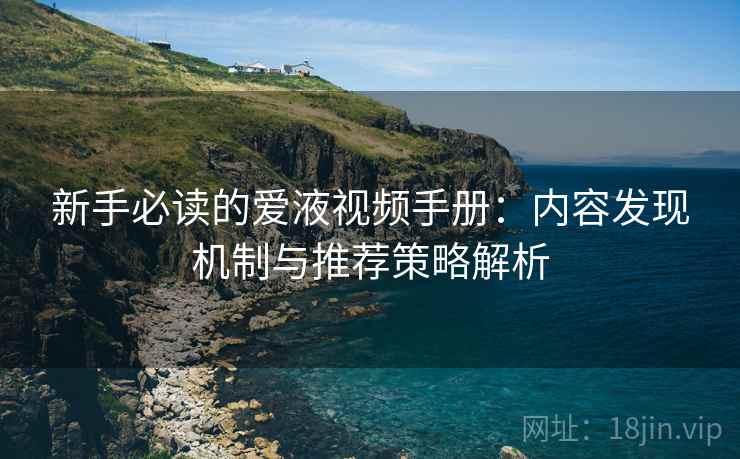 新手必读的爱液视频手册：内容发现机制与推荐策略解析