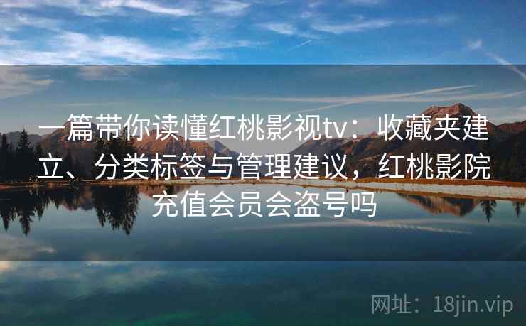 一篇带你读懂红桃影视tv：收藏夹建立、分类标签与管理建议，红桃影院充值会员会盗号吗