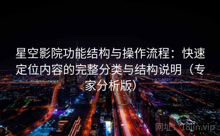星空影院功能结构与操作流程：快速定位内容的完整分类与结构说明（专家分析版）