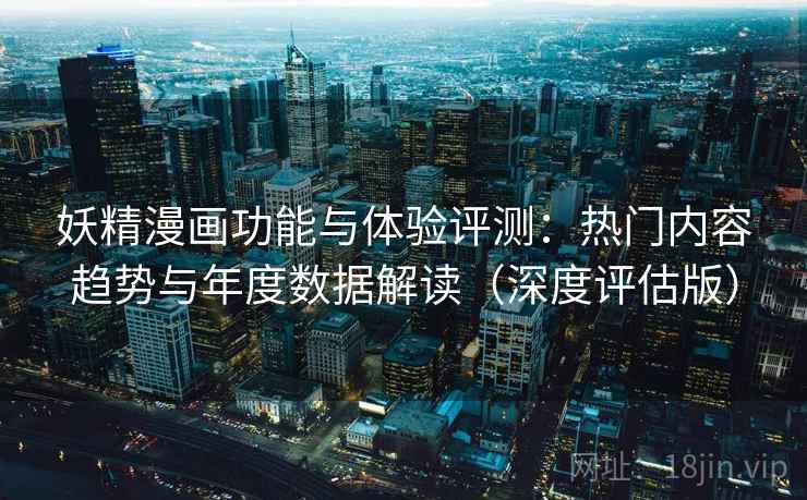 妖精漫画功能与体验评测：热门内容趋势与年度数据解读（深度评估版）