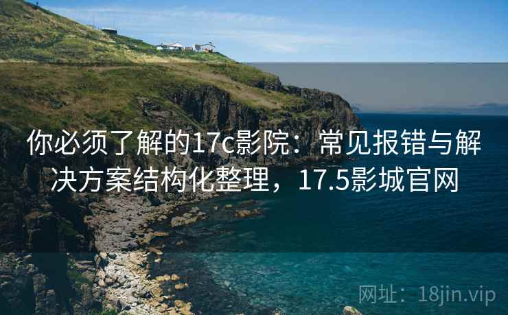 你必须了解的17c影院：常见报错与解决方案结构化整理，17.5影城官网