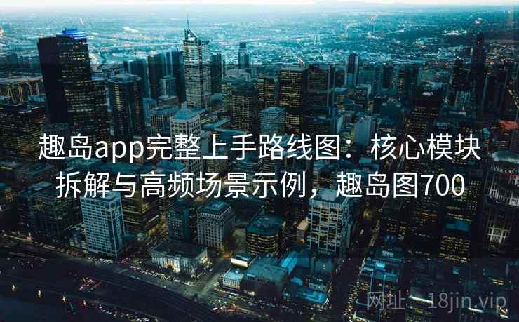 趣岛app完整上手路线图:核心模块拆解与高频场景示例,趣岛图700 趣岛app完整上手路线图:核心模块拆解与高频场景示例,趣岛图700