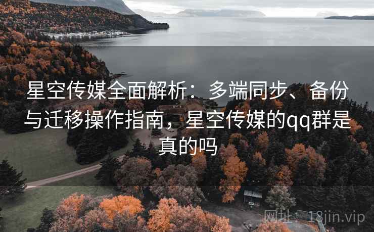 星空传媒全面解析：多端同步、备份与迁移操作指南，星空传媒的qq群是真的吗