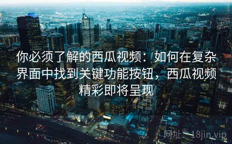 你必须了解的西瓜视频:如何在复杂界面中找到关键功能按钮,西瓜视频精彩即将呈现 你必须了解的西瓜视频:如何在复杂界面中找到关键功能按钮,西瓜视频精彩即将呈现