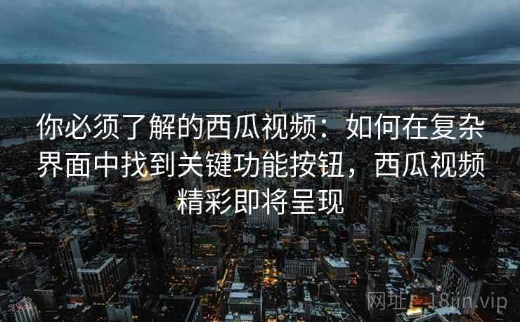 你必须了解的西瓜视频：如何在复杂界面中找到关键功能按钮，西瓜视频精彩即将呈现