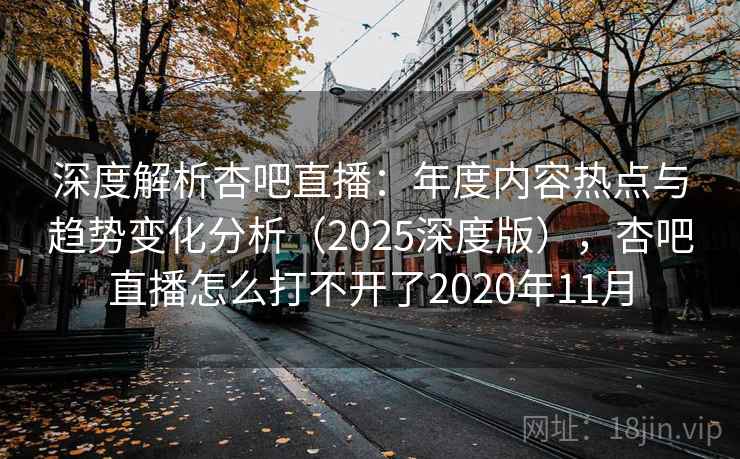 深度解析杏吧直播：年度内容热点与趋势变化分析（2025深度版），杏吧直播怎么打不开了2020年11月