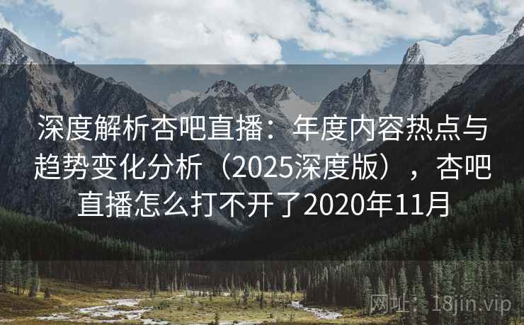 深度解析杏吧直播：年度内容热点与趋势变化分析（2025深度版），杏吧直播怎么打不开了2020年11月