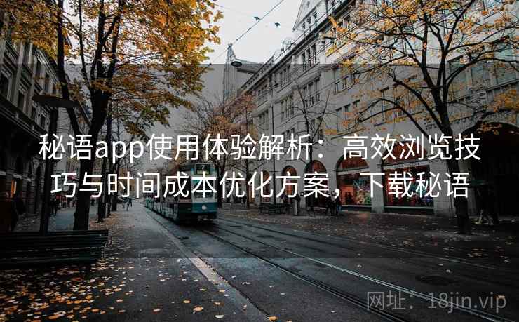 秘语app使用体验解析：高效浏览技巧与时间成本优化方案，下载秘语