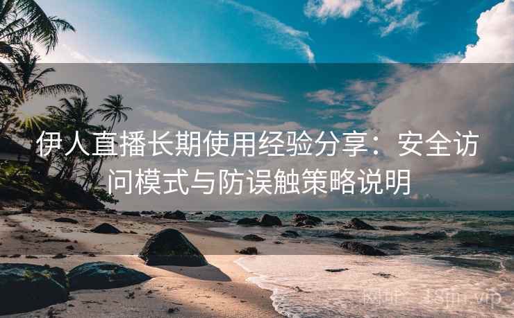 伊人直播长期使用经验分享：安全访问模式与防误触策略说明