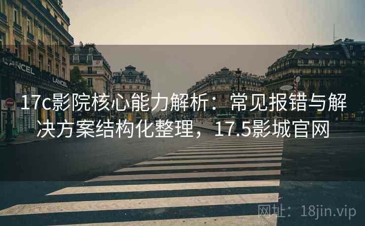 17c影院核心能力解析:常见报错与解决方案结构化整理,17.5影城官网 17c影院核心能力解析:常见报错与解决方案结构化整理,17.5影城官网