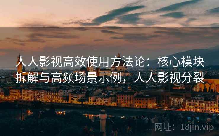 人人影视高效使用方法论：核心模块拆解与高频场景示例，人人影视分裂