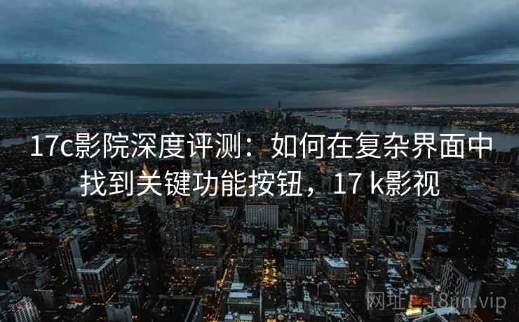 17c影院深度评测:如何在复杂界面中找到关键功能按钮,17 k影视 17c影院深度评测:如何在复杂界面中找到关键功能按钮,17 k影视