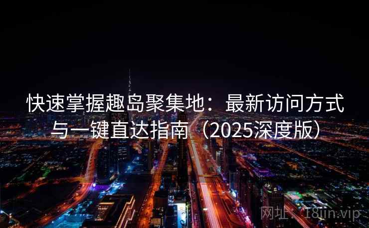 快速掌握趣岛聚集地：最新访问方式与一键直达指南（2025深度版）