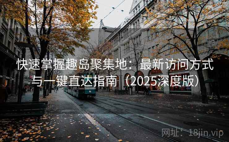 快速掌握趣岛聚集地:最新访问方式与一键直达指南(2025深度版) 快速掌握趣岛聚集地:最新访问方式与一键直达指南(2025深度版)