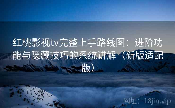 红桃影视tv完整上手路线图：进阶功能与隐藏技巧的系统讲解（新版适配版）