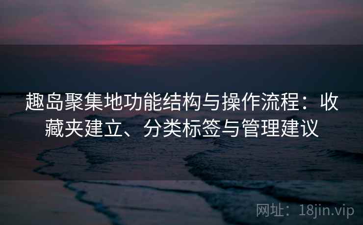 趣岛聚集地功能结构与操作流程:收藏夹建立、分类标签与管理建议 趣岛聚集地功能结构与操作流程:收藏夹建立、分类标签与管理建议