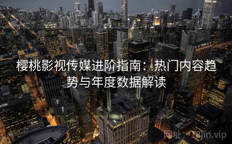 樱桃影视传媒进阶指南:热门内容趋势与年度数据解读 樱桃影视传媒进阶指南:热门内容趋势与年度数据解读