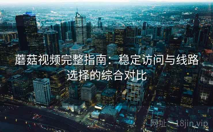 蘑菇视频完整指南：稳定访问与线路选择的综合对比