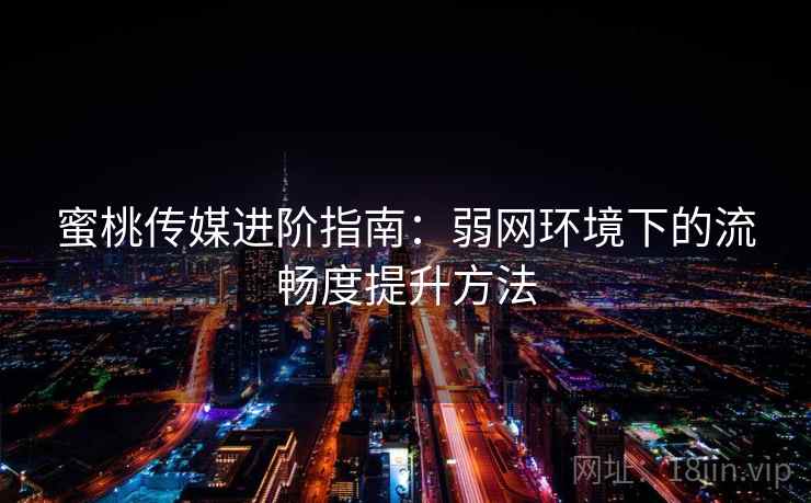 蜜桃传媒进阶指南：弱网环境下的流畅度提升方法