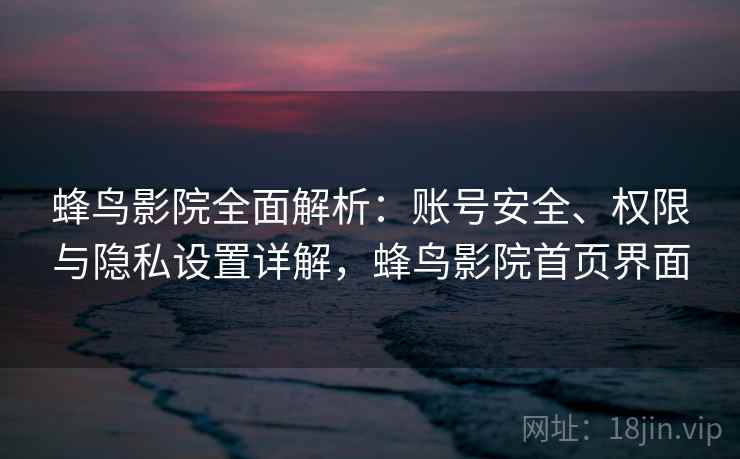 蜂鸟影院全面解析：账号安全、权限与隐私设置详解，蜂鸟影院首页界面